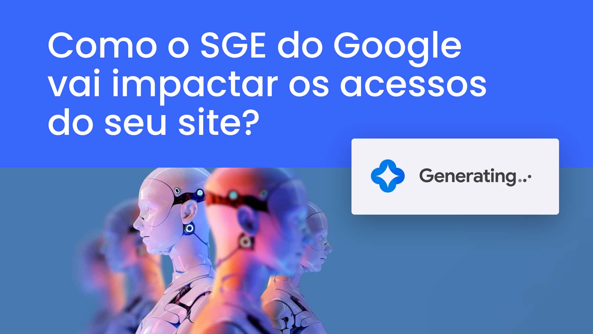 Fotos de robôs ao lado de logo da IA generativa do Google e o seguinte texto: Como o SGE do Google vai impactar os acessos do seu site?