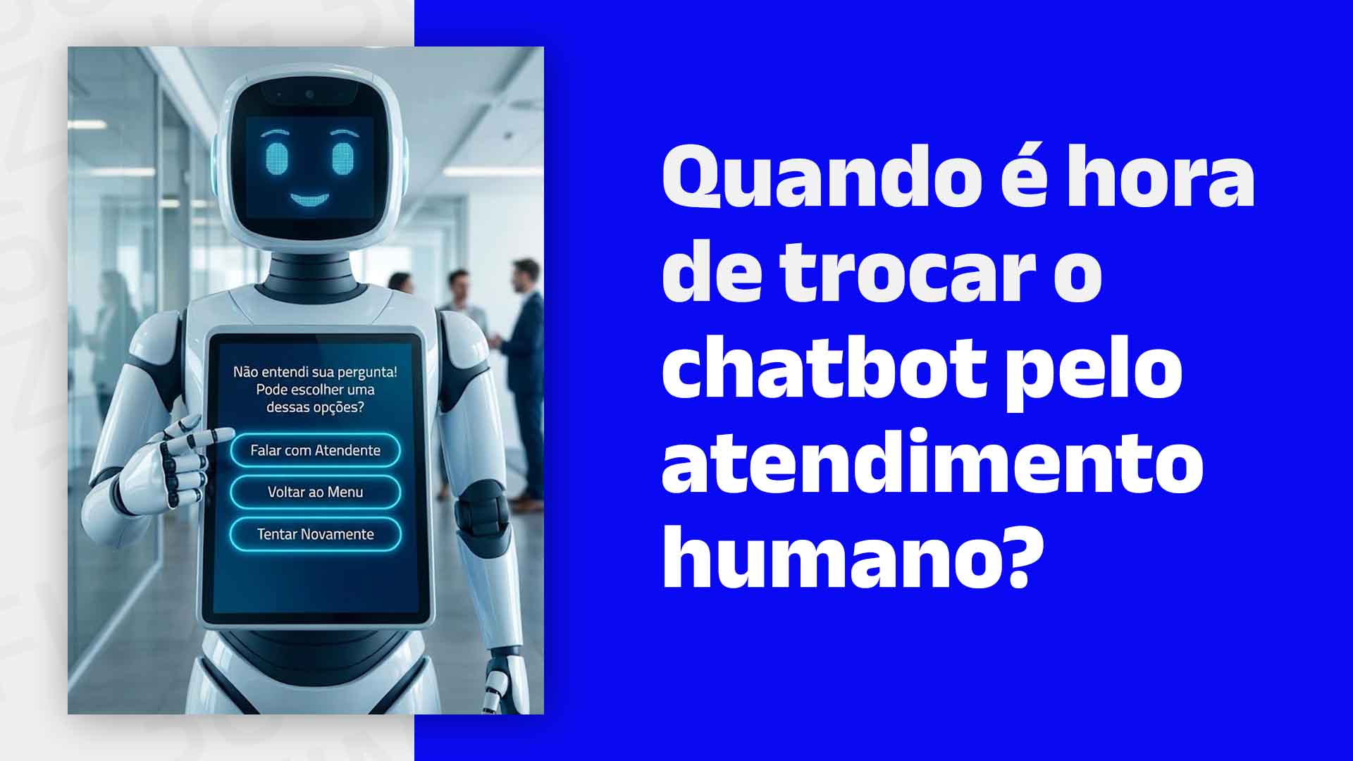 Imagem de um robô mostrando uma tela com a seguinte mensagem automatizada: Não entendi sua pergunta! Pode escolher uma dessas opções: falar com atendente, voltar ao menu, tentar novamente. Ao lado dele, o seguinte texto: Quando é hora de trocar o chatbot pelo atendimento humano?